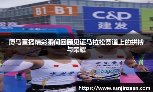 厦马直播精彩瞬间回顾见证马拉松赛道上的拼搏与荣耀