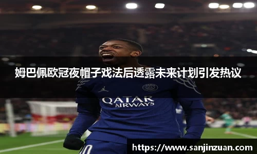 姆巴佩欧冠夜帽子戏法后透露未来计划引发热议