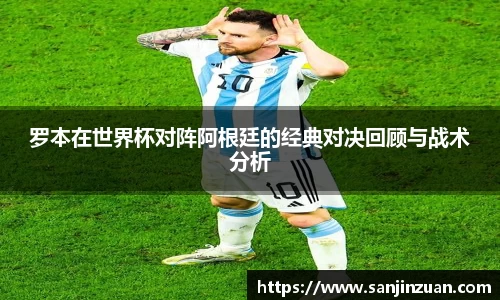 罗本在世界杯对阵阿根廷的经典对决回顾与战术分析